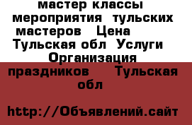 мастер-классы (мероприятия) тульских мастеров › Цена ­ 250 - Тульская обл. Услуги » Организация праздников   . Тульская обл.